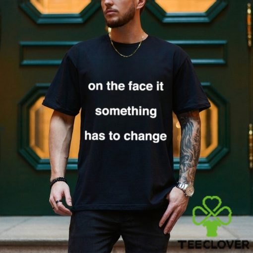 On The Face Of It Something Has To Change Shirt