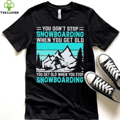 You Don’t Stop Snowboarding When You Get Old You Get Old When You Stop Snowboarding t Shirt