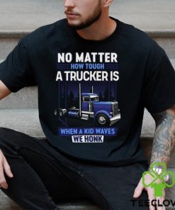 No Matter How Tough A Trucker Is When A Kid Waves We Honk Shirt