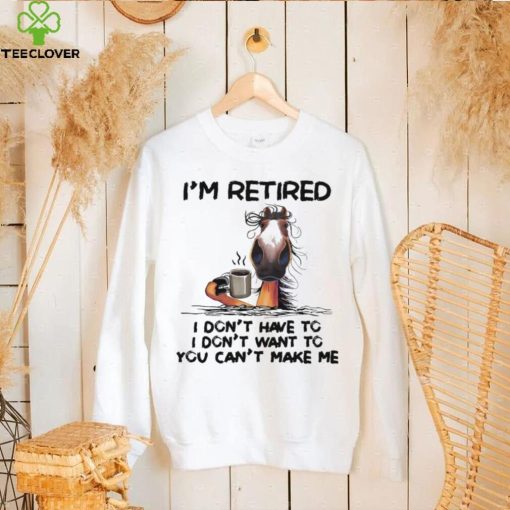 Horse I’m Retired I Don’t Have To I Don’t Want To You Can’t Make Me Shirt