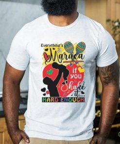 Everythings a maraca if you shake it hard enough shirt