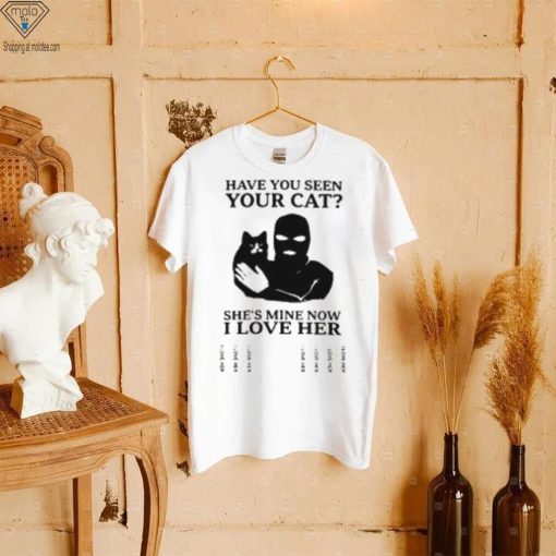 Have You Seen Your Cat She’s Mine Now I Love Her T Shirt