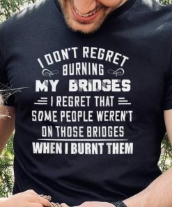 I Don’t Regret Burning My Bridges I Regret That Some People T Shirt