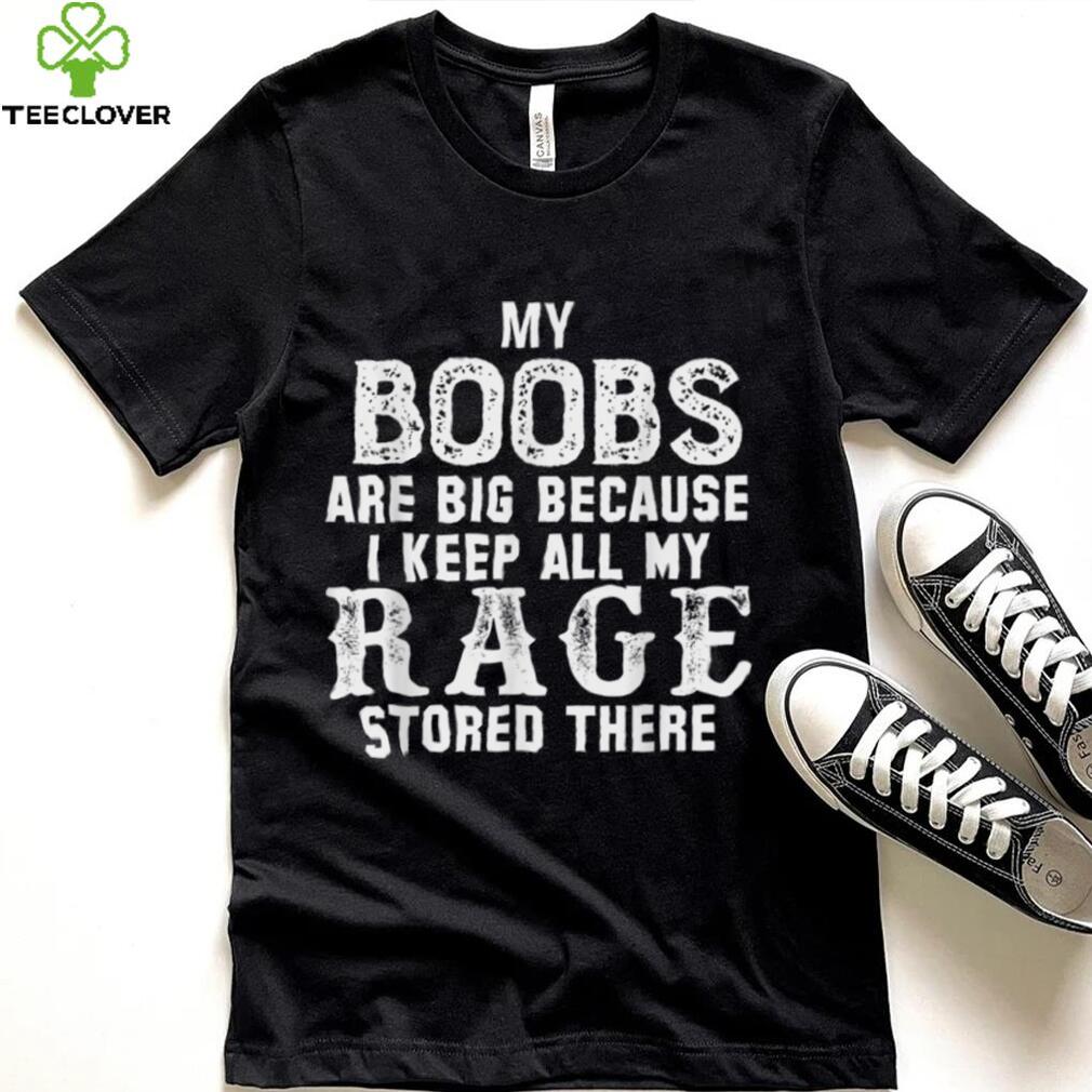 my boobs are big because i keep all my rage stored there T Shirt