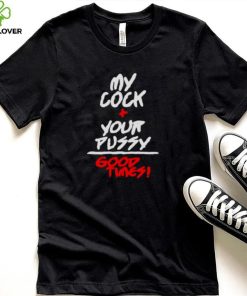 my cock and your pussy is good times shirt