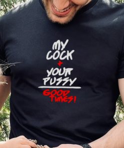 my cock and your pussy is good times shirt