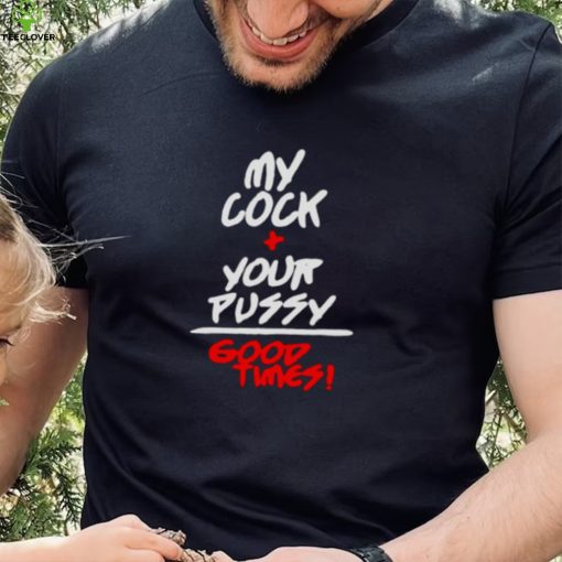 my cock and your pussy is good times hoodie, sweater, longsleeve, shirt v-neck, t-shirt