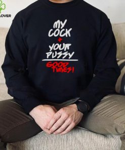 my cock and your pussy is good times hoodie, sweater, longsleeve, shirt v-neck, t-shirt