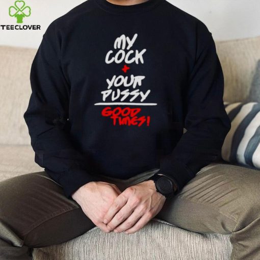 my cock and your pussy is good times hoodie, sweater, longsleeve, shirt v-neck, t-shirt