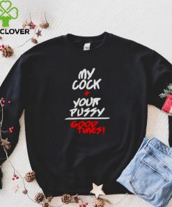 my cock and your pussy is good times hoodie, sweater, longsleeve, shirt v-neck, t-shirt