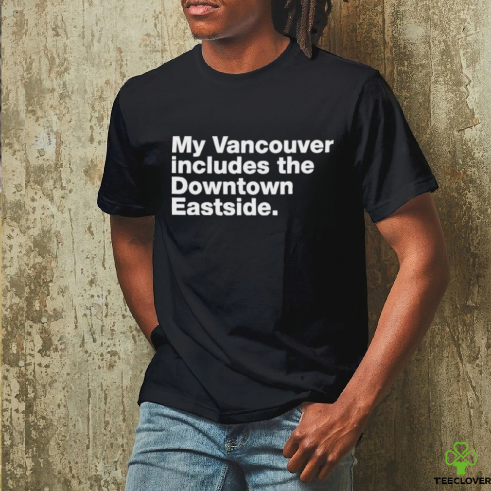 my vancouver includes the downtown eastside shirt T Shirt my vancouver includes the downtown eastside shirt T Shirt