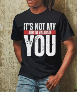 It's Not My Job To Validate You Shirt