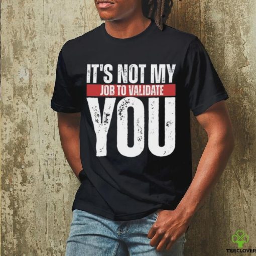 It’s Not My Job To Validate You Shirt