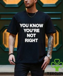 You Know You’re Not Right Shirt