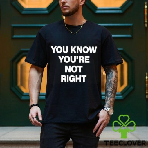 You Know You’re Not Right Shirt