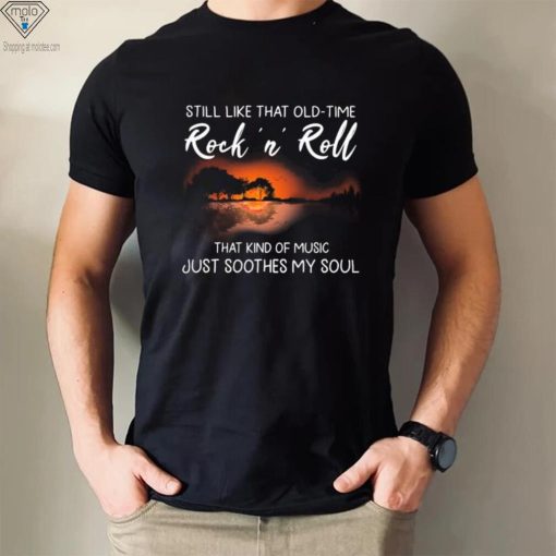 Still Like That Old Time Rock’n Roll That Kind Of Music Just Soothes My Soul Shirt