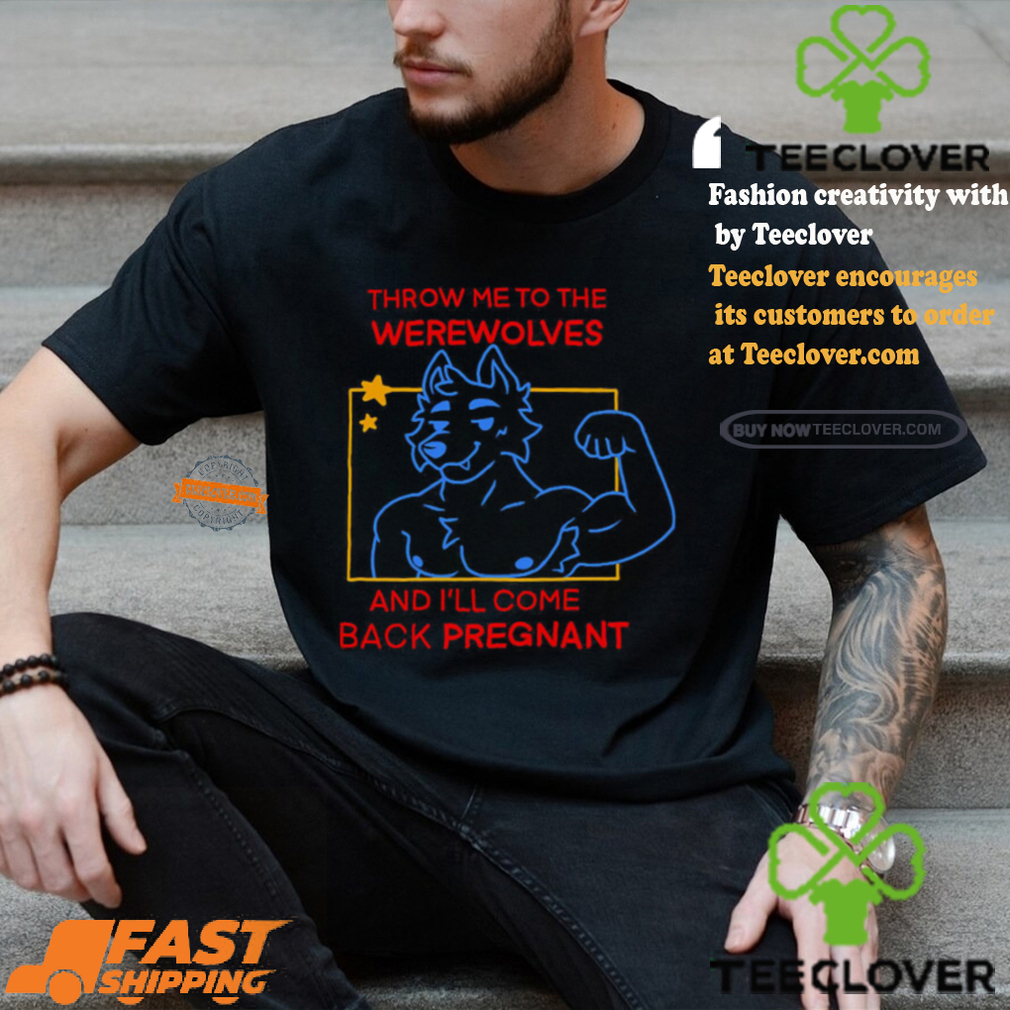 Throw Me To The Wolves And I Will Come Back Pregnant Shirt Throw Me To The Wolves And I Will Come Back Pregnant Shirt