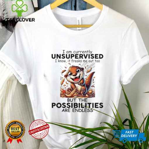 Otter I am currently unsupervised I know it freaks me out too but the possibilities are endless shirt