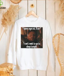 open eyes at 8 am i cant wait to go to sleep tonight hoodie, sweater, longsleeve, shirt v-neck, t-shirt hoodie, sweater, longsleeve, shirt v-neck, t-shirt