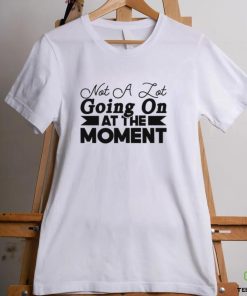 ot a lot going on at the moment shirt