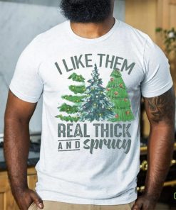 I Like Them Real Thick And Sprucy Shirt