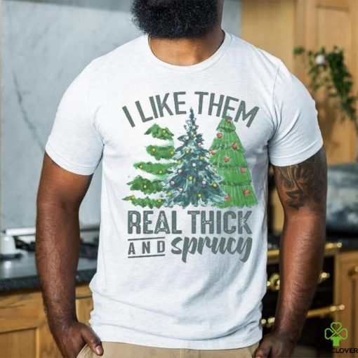 I Like Them Real Thick And Sprucy Shirt