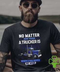 No Matter How Tough A Trucker Is When A Kid Waves We Honk Shirt