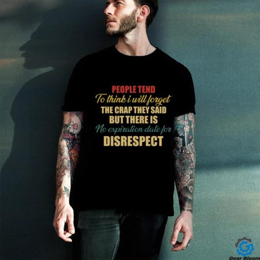 people tend to think i will forget the crap they said but there is no expiration date for disrespect hoodie, sweater, longsleeve, shirt v-neck, t-shirt