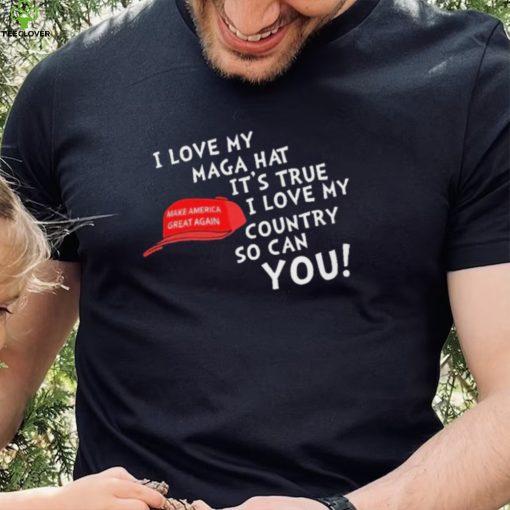 I Love My Maga Hat It’s True. I Love My Country So Can You Shirt