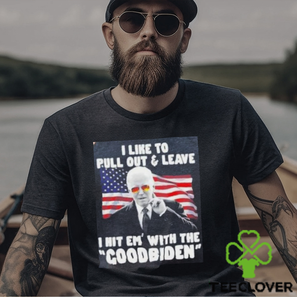 Joe Biden I Like To Pull Out And Leave I Hit Em With The Goodbiden Shirt Joe Biden I Like To Pull Out And Leave I Hit Em With The Goodbiden Shirt