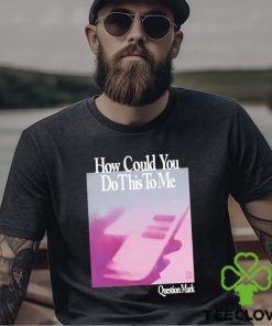 How Could You Do This To Me Question Mark Shirt