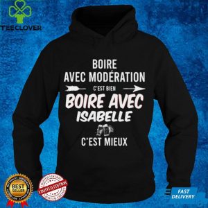 Boire Avec Moderation Cest Bien Boire Avec Isabelle Cest Mieux T shirt