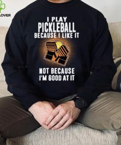 I Play Pickleball Because I Like It Not Because Im Good At It shirt