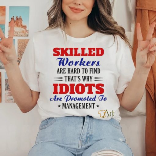 skilled workers are hard to find that’s why idiots hoodie, sweater, longsleeve, shirt v-neck, t-shirt