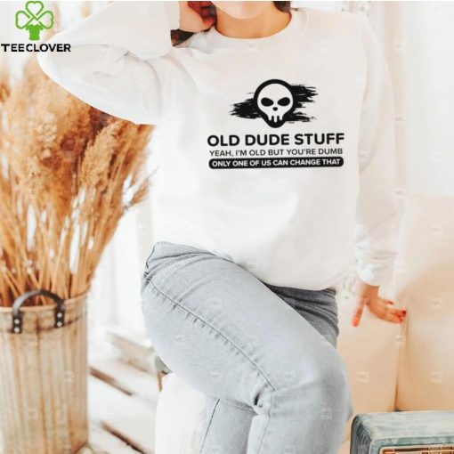 skull old dude stuff yeah im old but youre dumb only one of us can change that hoodie, sweater, longsleeve, shirt v-neck, t-shirt hoodie, sweater, longsleeve, shirt v-neck, t-shirt trang