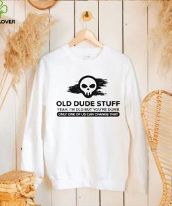 skull old dude stuff yeah im old but youre dumb only one of us can change that hoodie, sweater, longsleeve, shirt v-neck, t-shirt hoodie, sweater, longsleeve, shirt v-neck, t-shirt trang