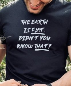 The Earth Is Flat Didnt You Know That Shirt