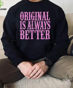 Original Is Always Better T Shirt
