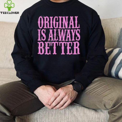 Original Is Always Better T Shirt