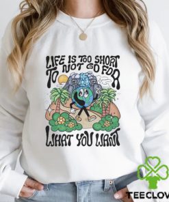 Life is too short to not go for what you want hoodie, sweater, longsleeve, shirt v-neck, t-shirt