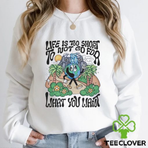 Life is too short to not go for what you want hoodie, sweater, longsleeve, shirt v-neck, t-shirt