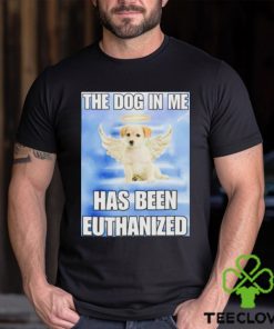 The dog in me has been euthanized shirt