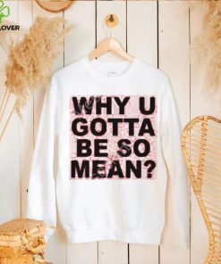 Why U Gotta Be So Mean New Shirt