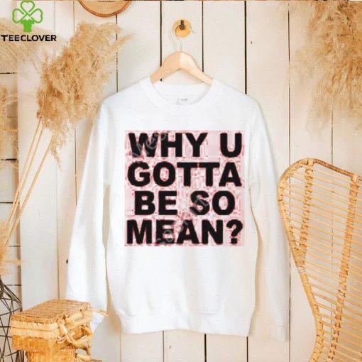 Why U Gotta Be So Mean New Shirt