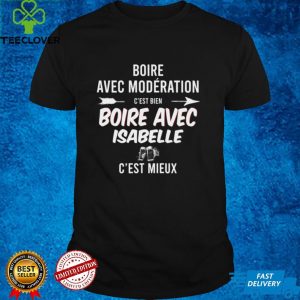 Boire Avec Moderation Cest Bien Boire Avec Isabelle Cest Mieux T shirt