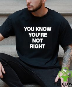 You Know You’re Not Right Shirt