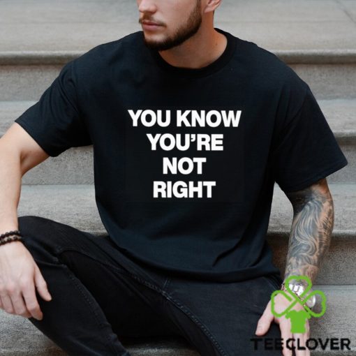 You Know You’re Not Right Shirt
