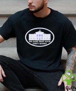We dont want your dirty money White House shirt