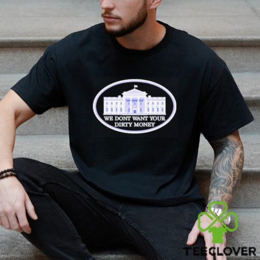 We dont want your dirty money White House shirt