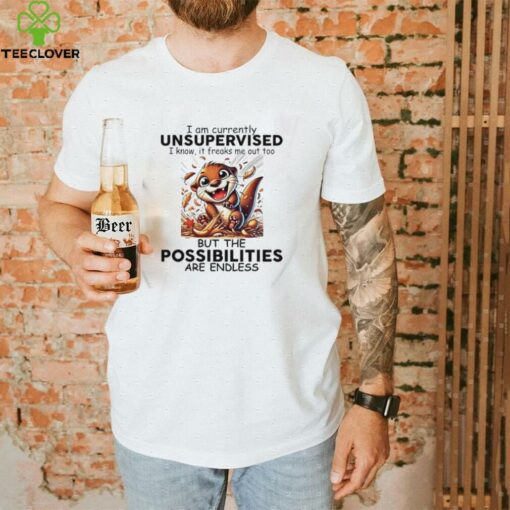 Otter I am currently unsupervised I know it freaks me out too but the possibilities are endless shirt